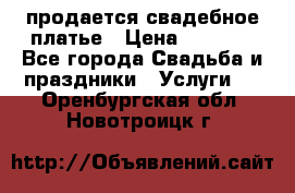 продается свадебное платье › Цена ­ 4 500 - Все города Свадьба и праздники » Услуги   . Оренбургская обл.,Новотроицк г.